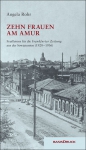 Angela Rohr: Zehn Frauen am Amur. Feuilletons f�r die Frankfurter Zeitung. Reportagen und Erz�hlungen aus der Sowjetunion (1928 – 1936)